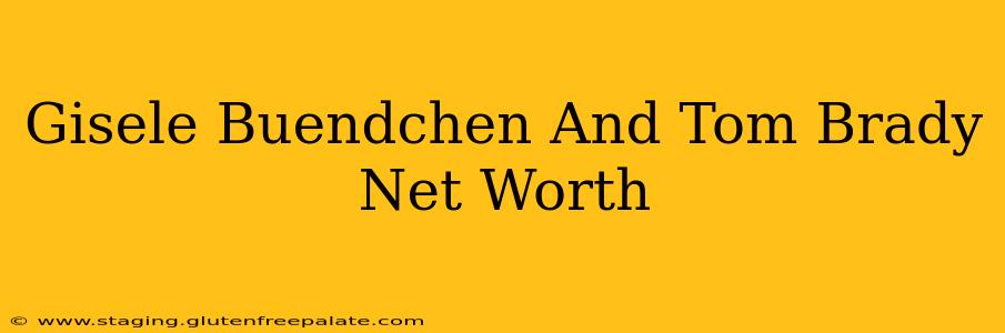 Gisele Buendchen And Tom Brady Net Worth