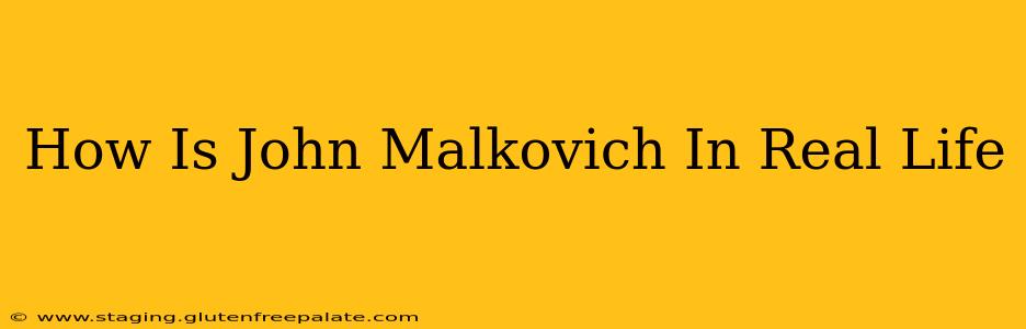 How Is John Malkovich In Real Life