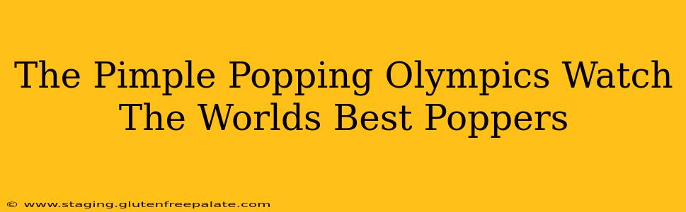 The Pimple Popping Olympics Watch The Worlds Best Poppers